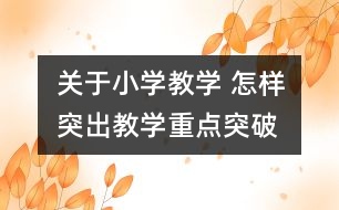 關于小學教學 怎樣突出教學重點、突破難點