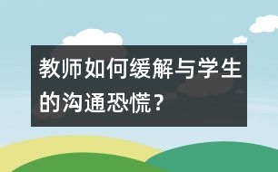 教師如何緩解與學(xué)生的“溝通恐慌”？