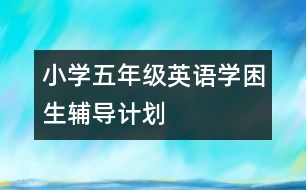 小學(xué)五年級(jí)英語學(xué)困生輔導(dǎo)計(jì)劃