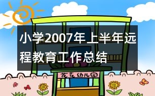 小學(xué)2007年上半年遠(yuǎn)程教育工作總結(jié)