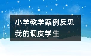 小學(xué)教學(xué)案例反思 我的調(diào)皮學(xué)生