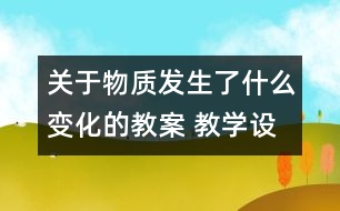 關(guān)于物質(zhì)發(fā)生了什么變化的教案 教學設(shè)計  新教科版六年級下冊科學教案