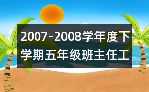 	2007-2008學(xué)年度下學(xué)期五年級(jí)班主任工作計(jì)劃