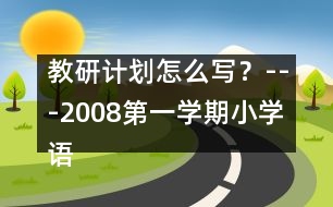 教研計(jì)劃怎么寫？---2008第一學(xué)期小學(xué)語文教研工作計(jì)劃