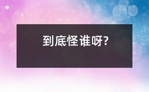 到底怪誰(shuí)呀?