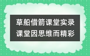 草船借箭課堂實(shí)錄	課堂因思維而精彩