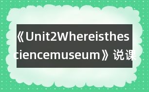 《Unit2Whereisthesciencemuseum》說課稿