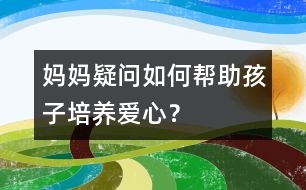 媽媽疑問：如何幫助孩子培養(yǎng)愛心？