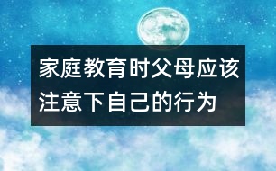 家庭教育時父母應該注意下自己的行為