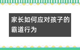 家長如何應(yīng)對孩子的霸道行為