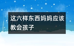 這六樣東西媽媽應該教會孩子