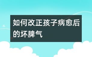 如何改正孩子病愈后的壞脾氣