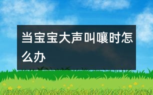 當(dāng)寶寶大聲叫嚷時怎么辦