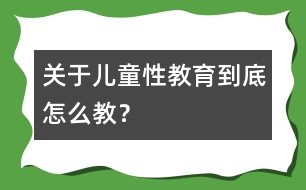 關(guān)于兒童性教育到底怎么教？