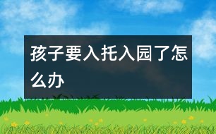 孩子要入托、入園了怎么辦