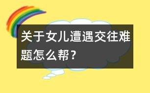 關(guān)于女兒遭遇交往難題怎么幫？