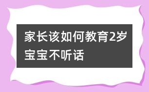 家長(zhǎng)該如何教育2歲寶寶不聽話