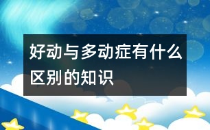 好動與多動癥有什么區(qū)別的知識