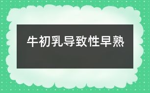 牛初乳導(dǎo)致性早熟