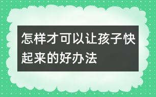 怎樣才可以讓孩子快起來(lái)的好辦法