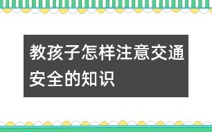 教孩子怎樣注意交通安全的知識