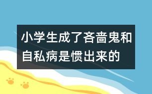 小學(xué)生成了吝嗇鬼和自私病是慣出來的