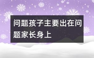 “問題孩子”主要出在“問題家長”身上的相關(guān)知識