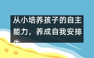 從小培養(yǎng)孩子的自主能力，養(yǎng)成自我安排生活的習(xí)慣