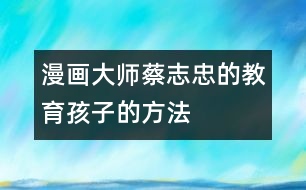 漫畫大師蔡志忠的教育孩子的方法