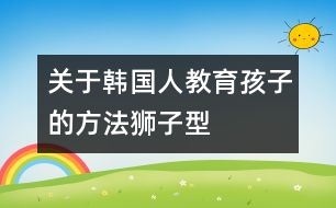 關(guān)于韓國(guó)人教育孩子的方法——“獅子型育兒法” (二)