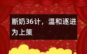 斷奶36計，溫和、逐進為上策