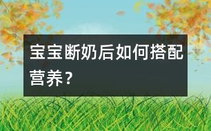 寶寶斷奶后如何搭配營養(yǎng)？