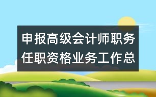 申報高級會計師職務任職資格業(yè)務工作總結