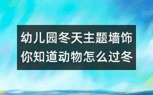 幼兒園冬天主題墻飾：你知道動(dòng)物怎么過(guò)冬？