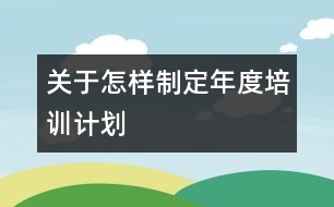 關(guān)于怎樣制定年度培訓計劃