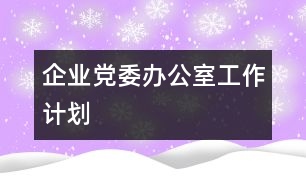 企業(yè)黨委辦公室工作計(jì)劃