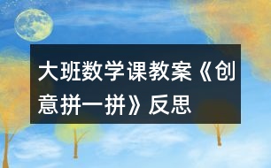 大班數學課教案《創(chuàng)意拼一拼》反思