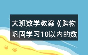 大班數(shù)學教案《購物（鞏固學習10以內(nèi)的數(shù)）》反思