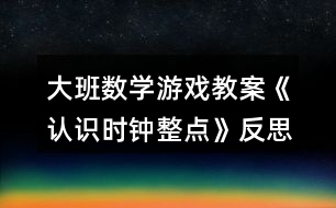 大班數學游戲教案《認識時鐘整點》反思