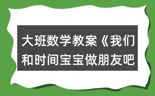 大班數(shù)學(xué)教案《我們和時間寶寶做朋友吧》