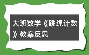 大班數(shù)學(xué)《跳繩計(jì)數(shù)》教案反思