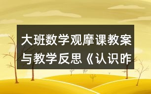 大班數(shù)學(xué)觀摩課教案與教學(xué)反思《認(rèn)識(shí)昨天、今天、明天》