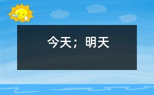 今天；明天