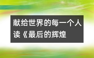 獻(xiàn)給世界的每一個人——讀《最后的輝煌》后感