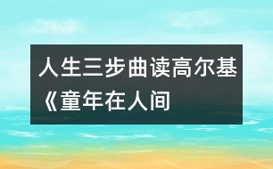 人生三步曲——讀高爾基《童年、在人間、我的大學(xué)》有感