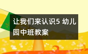 讓我們來認(rèn)識5 幼兒園中班教案