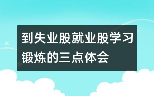 到失業(yè)股、就業(yè)股學(xué)習(xí)鍛煉的三點(diǎn)體會