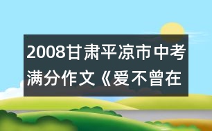 2008甘肅平?jīng)鍪兄锌紳M分作文《愛(ài)不曾在廢墟中沉睡》