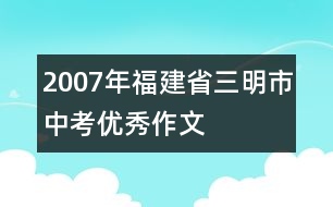 2007年福建省三明市中考優(yōu)秀作文