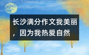 長沙滿分作文：我美麗，因?yàn)槲覠釔圩匀?></p>										
													 <BR><BR>長沙滿分作文：我美麗，因?yàn)槲覠釔圩匀?<BR><BR><BR>放眼自然，處處有著迷人的色彩：第一絲清風(fēng)拂過，是萬木吐翠的春，這是一個(gè)細(xì)膩的季節(jié)；第一縷陽光灑下，是魚躍荷開的夏，這是一個(gè)清爽的季節(jié)；第一片金黃鋪開，是五谷豐登的秋，這是一個(gè)寂寞的季節(jié)；第一片雪花飄下，是凜冽蕭條的冬，這是一個(gè)溫馨的季節(jié)。自然，將我的世界妝扮得格外美麗。  <BR><BR>(第一范文網(wǎng)www.diyifanwen.com整理)<BR><BR>　　春雨瀟瀟灑落時(shí)，總會(huì)牽動(dòng)我的心弦，把我?guī)肽侨鐭熑珈F、如沙如塵的世界。那絲絲細(xì)雨，像滴滴甘露，讓我感受著生命的活力，它們讓我擺脫人間約束，放開心情，在虛空中狂奔，在寂寞中追逐。?  <BR><BR>　　夏風(fēng)輕輕吹拂時(shí)，綠色向我撲面而來。山綠如碧，水清如鏡，徜徉其中，你會(huì)感受到自然無窮的魅力?？臻e時(shí)，我喜歡坐在窗臺(tái)上，打開窗戶，讓夕陽的余輝照在臉上，讓夏日的涼風(fēng)無私地吹來。不管心中有多少怨恨、多少惆悵都可以任它吹走，只留下心靈的藍(lán)天，任思緒飛翔，此時(shí)，我總是禁不住在心里高呼：多么美好的人生??！?  <BR><BR>　　秋月掠過大地時(shí)，我總喜歡趴在床上，打開CD機(jī)，聽一段歡快的樂曲。窗外雖然秋雨不斷，夜空雖然風(fēng)急云低，但我的內(nèi)心卻絲毫沒有染上半點(diǎn)愁緒。?  <BR><BR>　　冬雪慢慢飄落時(shí)，屋內(nèi)外的燈光交織著飄落的雪花，像一曲飄揚(yáng)的音符，像一幅美麗的圖畫，讓你浮想聯(lián)翩。再過一陣，小孩們便會(huì)歡呼著堆起了雪人，打起了雪仗。想想自己小時(shí)侯的情景，一種歡樂莫名地涌上心頭。要是遇上圣誕節(jié)，這雪花便成了自然送給我們的最好禮物，看著窗外的雪花，帶著期待的幻想，美夢會(huì)伴你到天明。?  <BR><BR>　　自然就像一條無比絢爛的彩虹，生活像一杯濃郁可口的咖啡；自然像一支悠揚(yáng)委婉的樂曲，生活像一片蔚藍(lán)浩瀚的大海。不管生活是酸、是甜、是苦還是咸，看一看美麗的自然，我的生活便充滿了情趣。?  <BR><BR>(第一范文網(wǎng)www.diyifanwen.com整理)<BR><BR>　　細(xì)細(xì)品味自然，我發(fā)現(xiàn)一切是如此色彩斑斕；細(xì)細(xì)感悟生活，我發(fā)現(xiàn)世界是如此美麗。  <BR><BR>　　點(diǎn)評(píng)：自然對(duì)每一個(gè)人都是公平的，我們一樣享受明媚的陽光，一樣享受新鮮的空氣；我們一樣享受草木的碧綠，一樣享受天空的蔚藍(lán)。但是，享受了并不意味就能夠表達(dá)，不一定能夠有所收獲，這就是人與人的區(qū)別。本文作者細(xì)心觀察，深入感悟，用整齊而美麗的語句將四季的畫面刻畫得多姿多彩，尤其是排比句的運(yùn)用，顯示了小作者不一般的寫作基礎(chǔ)。(羅小軍) 						</div>
						</div>
					</div>
					<div   id=